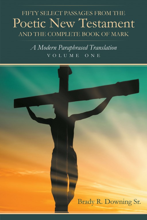 Brady R. Downing Sr.'s "Fifty Select Passages From the Poetic New Testament and the Complete Book of Mark" is a Spiritual Manual That Nurtures One's Mind With God's Word