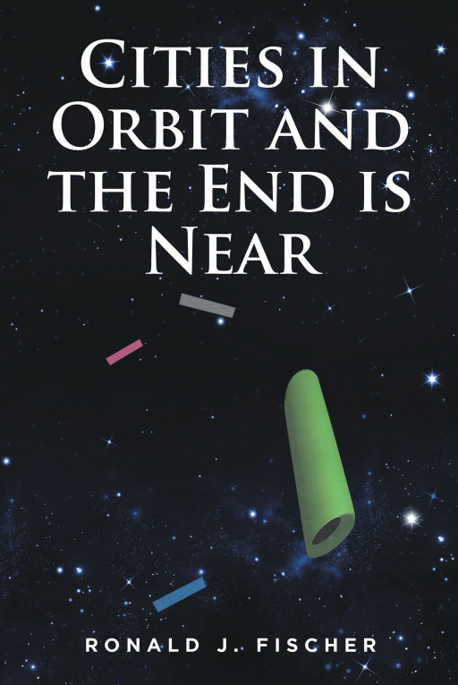 Ronald J. Fischer's Book 'Cities in Orbit and the End is Near' Explores a Future in Which Cities Have Been Built in Orbit for People to Escape the Horrible Conditions on Earth