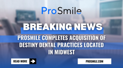 ProSmile Completes Acquisition of Destiny Dental Practices Located in Midwest