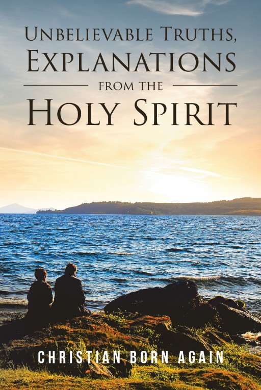 Christian Born Again's Newly Released 'Unbelievable Truths, Explanations From the Holy Spirit' is an Eye-Opening Account of Lessons Learned in Direct Discourse With God