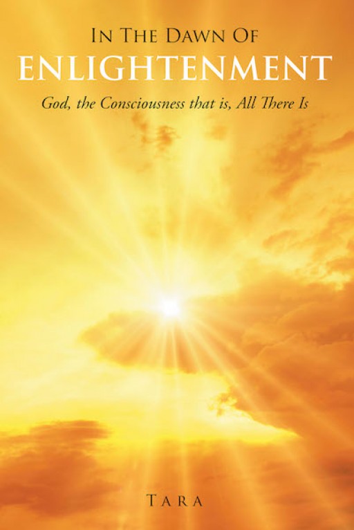 Tara's New Book 'In the Dawn of Enlightenment: God, the Consciousness That is All There Is' Contains Astute Perspectives on Understanding the Divine Powers and Their Hand on the Self and Reality