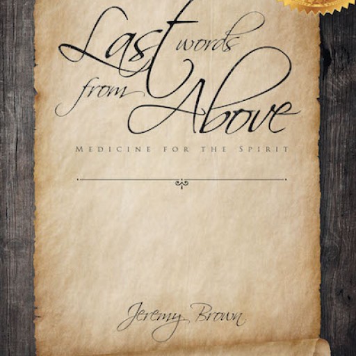 Jeremy Brown's New Book, "Last Words From Above: Medicine for the Spirit" is an Inspiring Collection of Sayings and Musings to Assist in the Christian Walk.
