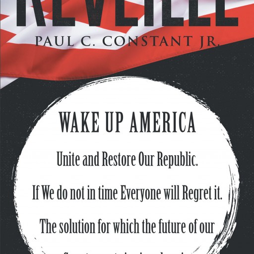 Paul C. Constant Jr.'s New Book "Reveille" is a Powerful and Intuitive Look at What is Wrong With America, and How to Bring Her Back to the Greatness She is Capable Of.