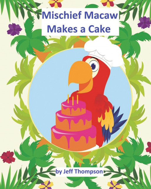 Jeff Thompson's New Book, 'Mischief Macaw Makes a Cake', is a Delightful Children's Book About a Bird Named Mischief and His Attempt at Baking a Cake for the First Time