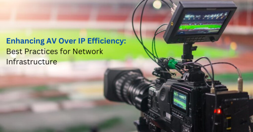 Enhancing AV Over IP Efficiency: Best Practices for Network Infrastructure